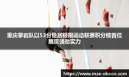 重庆攀岩队以53分稳居极限运动联赛积分榜首位展现强劲实力